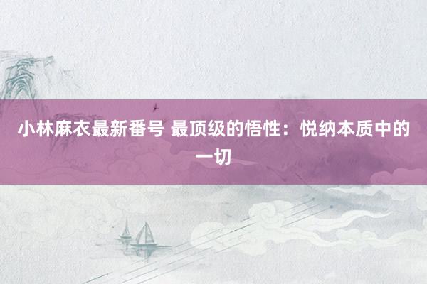小林麻衣最新番号 最顶级的悟性：悦纳本质中的一切