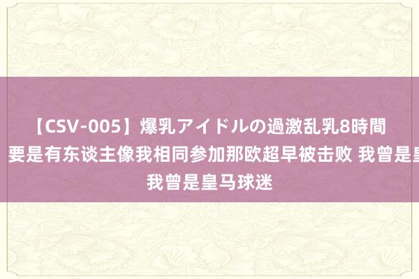 【CSV-005】爆乳アイドルの過激乱乳8時間 特巴斯：要是有东谈主像我相同参加那欧超早被击败 我曾是皇马球迷