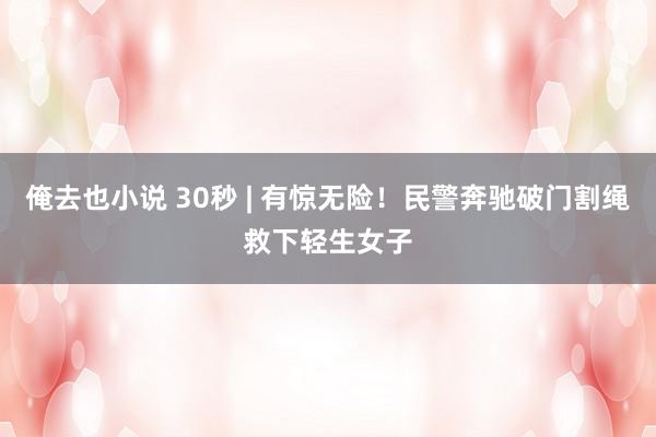 俺去也小说 30秒 | 有惊无险！民警奔驰破门割绳救下轻生女子