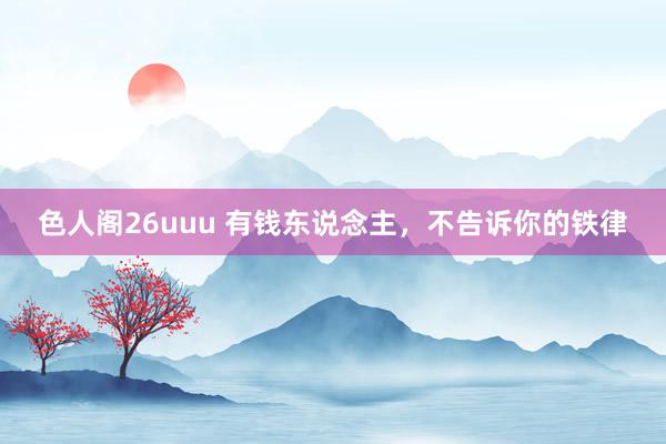色人阁26uuu 有钱东说念主,不告诉你的铁律