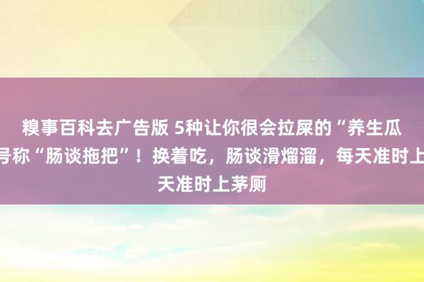 糗事百科去广告版 5种让你很会拉屎的“养生瓜”，号称“肠谈拖把”！换着吃，肠谈滑熘溜，每天准时上茅厕