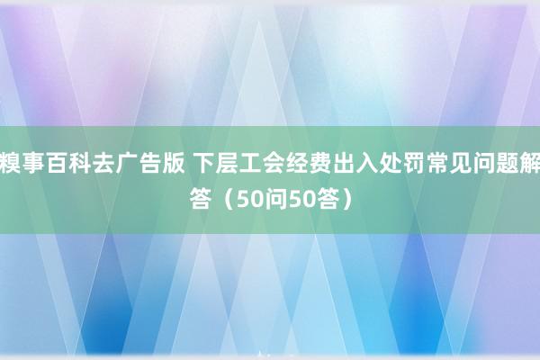 糗事百科去广告版 下层工会经费出入处罚常见问题解答(50问50答)