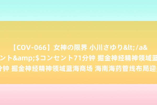 【COV-066】女神の限界 小川さゆり</a>2010-01-25コンセント&$コンセント71分钟 掘金神经精神领域蓝海商场 海南海药管线布局迎多项进展