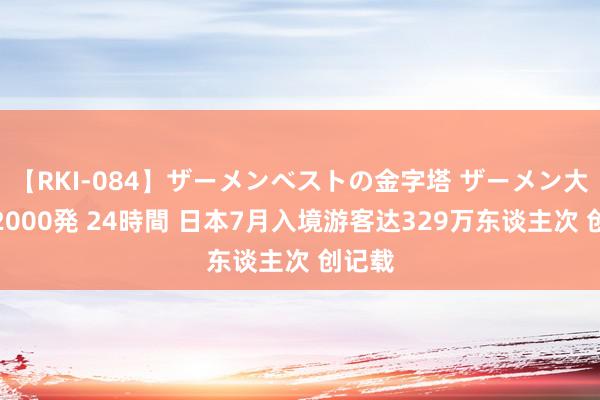 【RKI-084】ザーメンベストの金字塔 ザーメン大好き2000発 24時間 日本7月入境游客达329万东谈主次 创记载