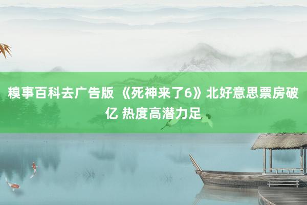 糗事百科去广告版 《死神来了6》北好意思票房破亿 热度高潜力足