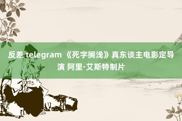 反差 telegram 《死字搁浅》真东谈主电影定导演 阿里·艾斯特制片