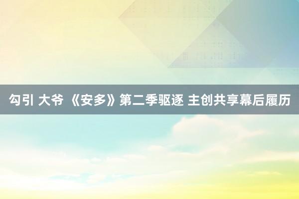 勾引 大爷 《安多》第二季驱逐 主创共享幕后履历