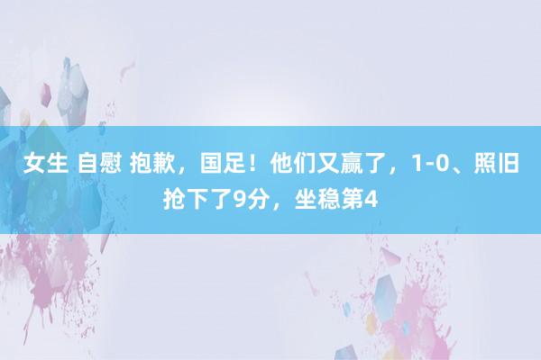 女生 自慰 抱歉，国足！他们又赢了，1-0、照旧抢下了9分，坐稳第4