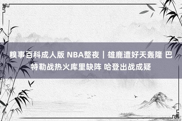 糗事百科成人版 NBA整夜｜雄鹿遭好天轰隆 巴特勒战热火库里缺阵 哈登出战成疑