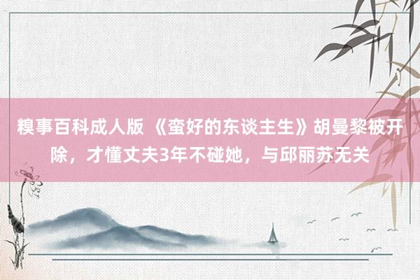 糗事百科成人版 《蛮好的东谈主生》胡曼黎被开除，才懂丈夫3年不碰她，与邱丽苏无关