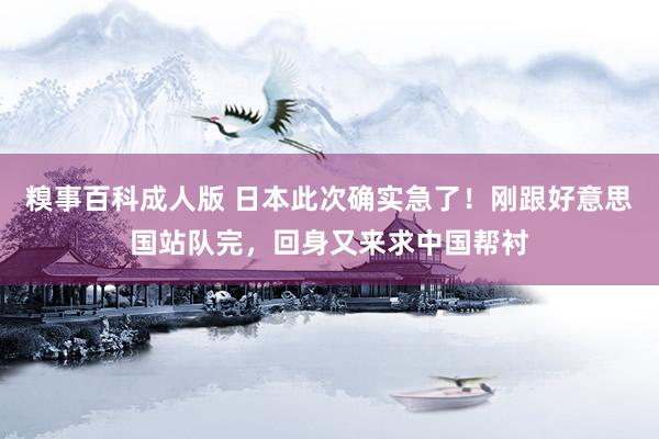 糗事百科成人版 日本此次确实急了！刚跟好意思国站队完，回身又来求中国帮衬