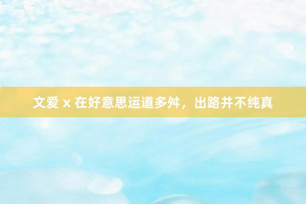 文爱 x 在好意思运道多舛，出路并不纯真
