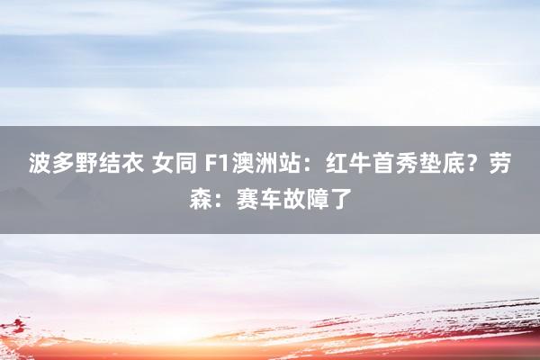 波多野结衣 女同 F1澳洲站：红牛首秀垫底？劳森：赛车故障了