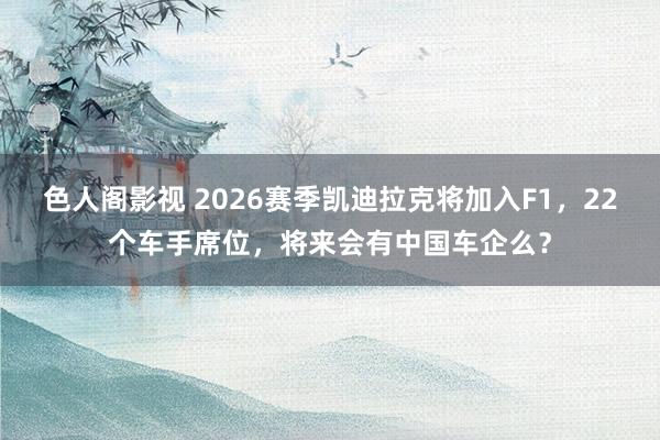 色人阁影视 2026赛季凯迪拉克将加入F1，22个车手席位，将来会有中国车企么？