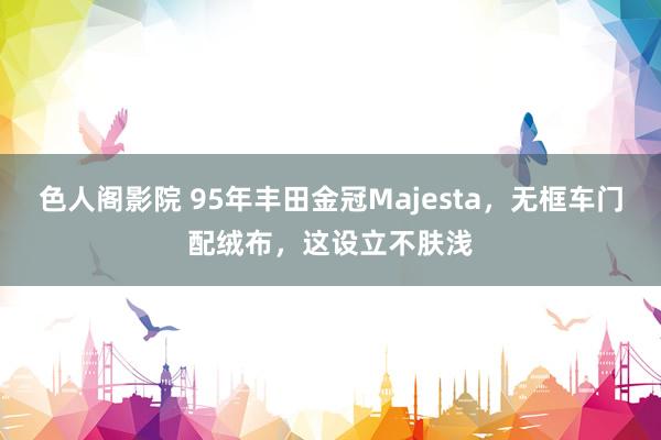 色人阁影院 95年丰田金冠Majesta，无框车门配绒布，这设立不肤浅