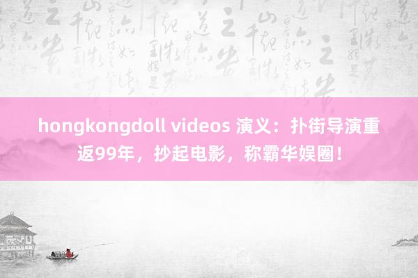 hongkongdoll videos 演义：扑街导演重返99年，抄起电影，称霸华娱圈！