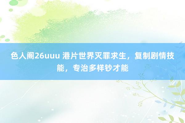 色人阁26uuu 港片世界灭罪求生，复制剧情技能，专治多样钞才能