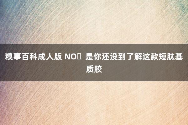 糗事百科成人版 NO❗是你还没到了解这款短肽基质胶