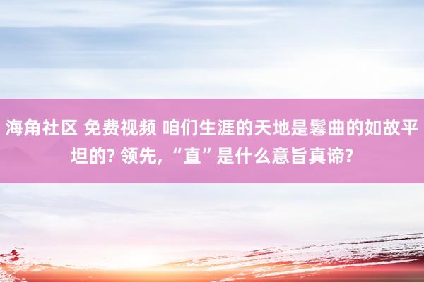 海角社区 免费视频 咱们生涯的天地是鬈曲的如故平坦的? 领先, “直”是什么意旨真谛?