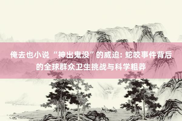 俺去也小说 “神出鬼没”的威迫: 蛇咬事件背后的全球群众卫生挑战与科学粗莽