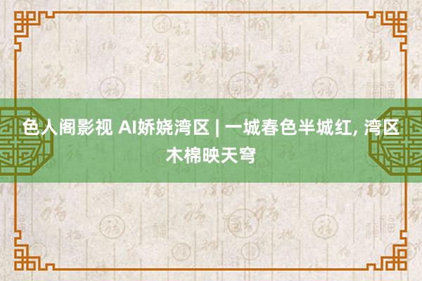 色人阁影视 AI娇娆湾区 | 一城春色半城红, 湾区木棉映天穹