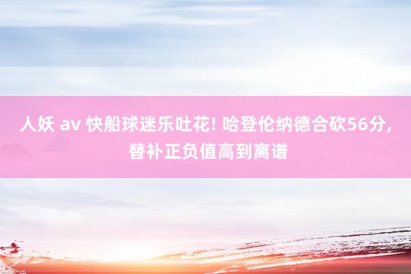 人妖 av 快船球迷乐吐花! 哈登伦纳德合砍56分, 替补正负值高到离谱