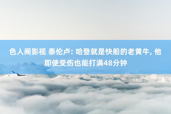 色人阁影视 泰伦卢: 哈登就是快船的老黄牛, 他即使受伤也能打满48分钟