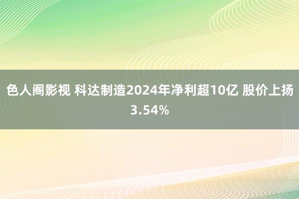 色人阁影视 科达制造2024年净利超10亿 股价上扬3.54%