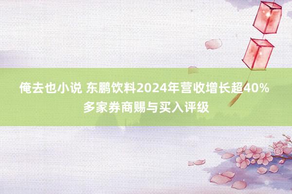 俺去也小说 东鹏饮料2024年营收增长超40% 多家券商赐与买入评级