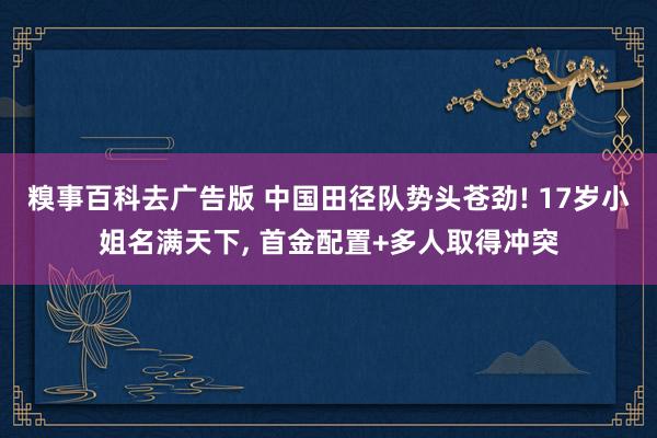 糗事百科去广告版 中国田径队势头苍劲! 17岁小姐名满天下, 首金配置+多人取得冲突