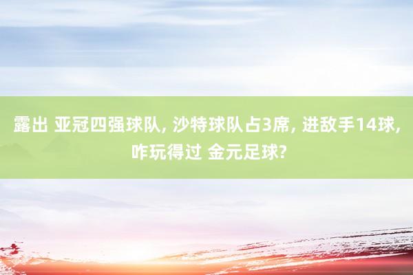 露出 亚冠四强球队, 沙特球队占3席, 进敌手14球, 咋玩得过 金元足球?