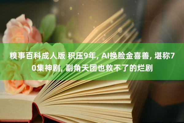 糗事百科成人版 积压9年, AI换脸金喜善, 堪称70集神剧, 副角天团也救不了的烂剧