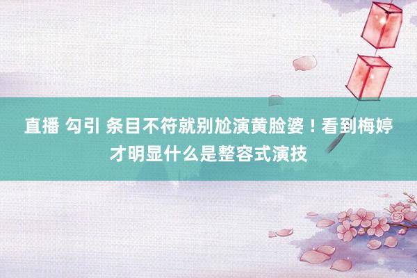 直播 勾引 条目不符就别尬演黄脸婆 ! 看到梅婷才明显什么是整容式演技
