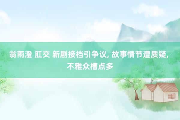 翁雨澄 肛交 新剧接档引争议, 故事情节遭质疑, 不雅众槽点多