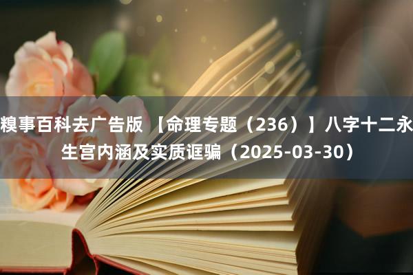 糗事百科去广告版 【命理专题（236）】八字十二永生宫内涵及实质诓骗（2025-03-30）