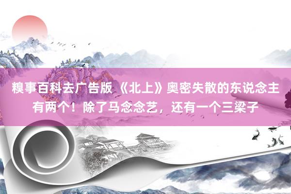 糗事百科去广告版 《北上》奥密失散的东说念主有两个！除了马念念艺，还有一个三梁子